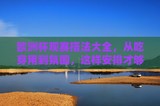 欧洲杯观赛搭法大全,从吃穿用到氛围,这样安排才够爽!欧洲杯观赛搭法大全,吃穿用到氛围全安排,爽感爆棚!