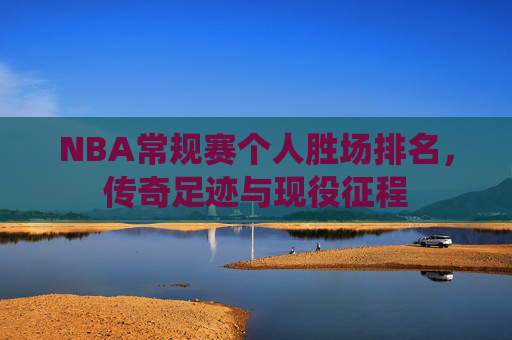 NBA常规赛个人胜场排名,传奇足迹与现役征程