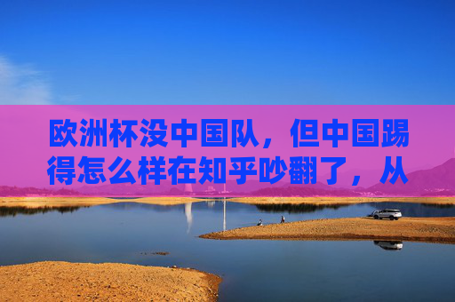 欧洲杯没中国队，但中国踢得怎么样在知乎吵翻了，从赞助到球迷，我们到底在关注什么？欧洲杯没中国队，中国赞助与球迷的关注点为何吵翻知乎？