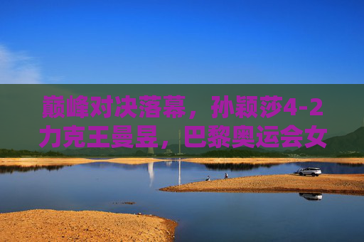 巅峰对决落幕，孙颖莎4-2力克王曼昱，巴黎奥运会女单摘金，孙颖莎4-2力克王曼昱 夺巴黎奥运会女单金牌
