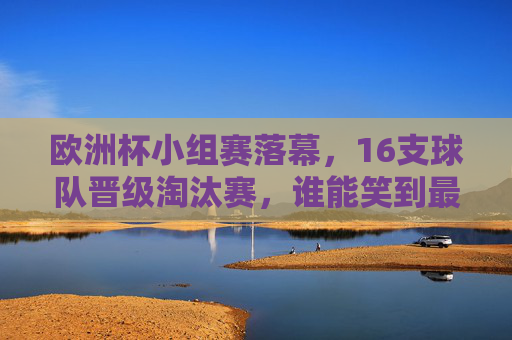 欧洲杯小组赛落幕，16支球队晋级淘汰赛，谁能笑到最后？欧洲杯16强诞生，谁能笑到最后？