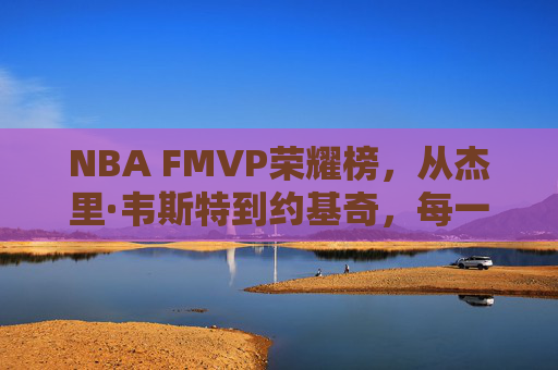 NBA FMVP荣耀榜,从杰里·韦斯特到约基奇,每一座奖杯刻着时代的印记,NBA FMVP荣耀榜,从韦斯特到约基奇,奖杯铭刻时代印记