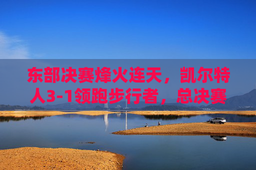 东部决赛烽火连天,凯尔特人3-1领跑步行者,总决赛门票悬念渐消,东部决赛烽火,凯尔特人3-1领跑,总决赛门票悬念渐消