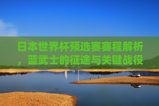 日本世界杯预选赛赛程解析，蓝武士的征途与关键战役，蓝武士世界杯预选赛征途，关键战役赛程解析