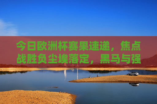 今日欧洲杯赛果速递,焦点战胜负尘埃落定,黑马与强队共谱精彩,欧洲杯赛果速递,焦点战胜负落定,黑马强队共谱精彩