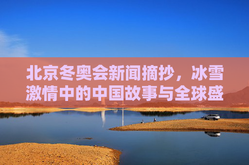 北京冬奥会新闻摘抄,冰雪激情中的中国故事与全球盛会,冰雪激情映中国故事,北京冬奥汇全球盛会