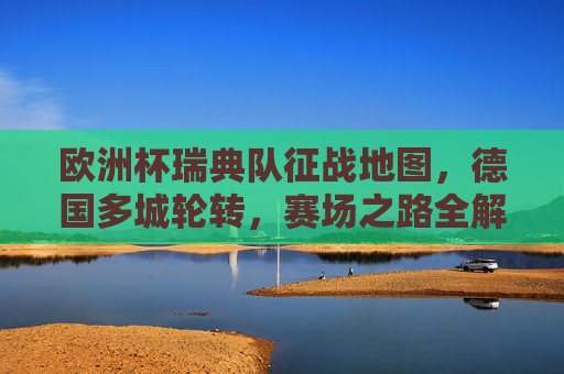 欧洲杯瑞典队征战地图,德国多城轮转,赛场之路全解析,欧洲杯瑞典队德国多城征战地图全解析