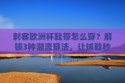 刺客欧洲杯鞋带怎么穿?解锁3种潮流穿法,让球鞋秒变赛场焦点!解锁刺客欧洲杯鞋带3种潮流穿法,球鞋秒变赛场焦点!