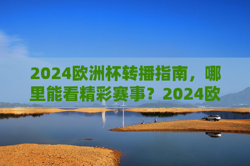 2024欧洲杯转播指南，哪里能看精彩赛事？2024欧洲杯转播指南，哪里能看精彩赛事
