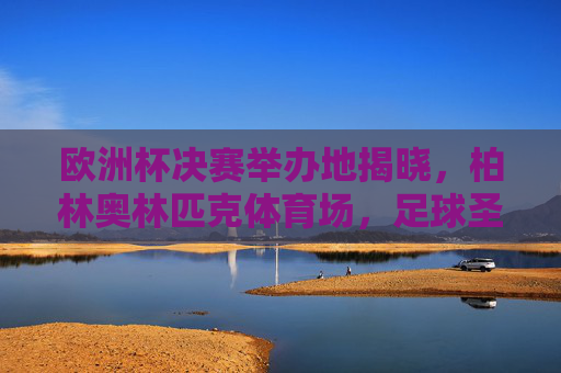 欧洲杯决赛举办地揭晓，柏林奥林匹克体育场，足球圣地的终极对决，欧洲杯决赛落户柏林奥林匹克体育场，足球圣地终极对决