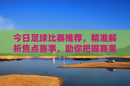 今日足球比赛推荐,精准解析焦点赛事,助你把握赛果先机,今日足球推荐,精准解析焦点赛事,把握赛果先机