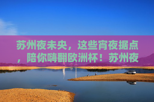 苏州夜未央，这些宵夜据点，陪你嗨翻欧洲杯！苏州夜未央，宵夜据点嗨翻欧洲杯！