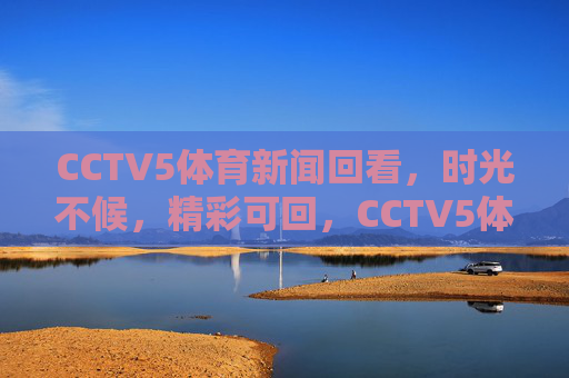 CCTV5体育新闻回看，时光不候，精彩可回，CCTV5体育回看，时光不候，精彩可回