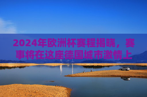 2024年欧洲杯赛程揭晓，赛事将在这座德国城市激情上演！2024欧洲杯赛程揭晓，德国城市激情上演
