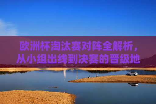 欧洲杯淘汰赛对阵全解析，从小组出线到决赛的晋级地图，欧洲杯淘汰赛对阵全解析，小组出线到决赛晋级地图
