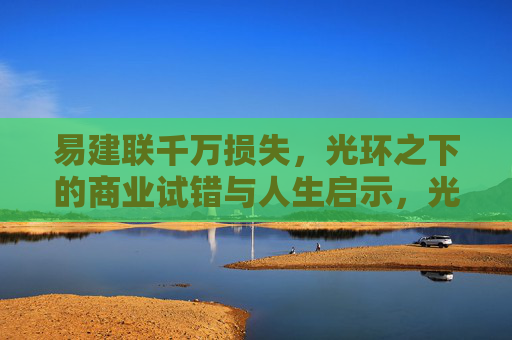 易建联千万损失，光环之下的商业试错与人生启示，光环之下的商业试错，易建联千万损失与人生启示