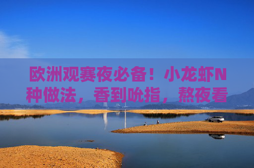 欧洲观赛夜必备!小龙虾N种做法,香到吮指,熬夜看球不重样!欧洲观赛夜小龙虾N种做法,香到吮指,熬夜看球不重样!