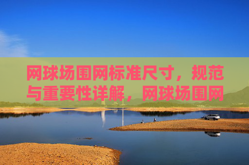 网球场围网标准尺寸,规范与重要性详解,网球场围网标准尺寸、规范与重要性详解