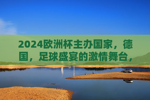 2024欧洲杯主办国家，德国，足球盛宴的激情舞台，2024欧洲杯，德国足球盛宴激情舞台