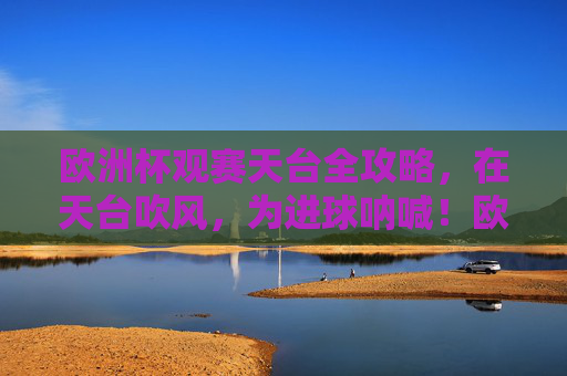 欧洲杯观赛天台全攻略，在天台吹风，为进球呐喊！欧洲杯天台观赛全攻略，吹风呐喊，为进球狂欢！