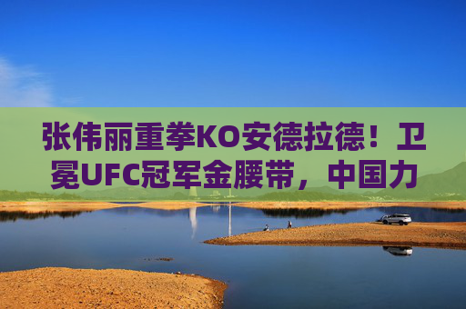 张伟丽重拳KO安德拉德！卫冕UFC冠军金腰带，中国力量闪耀八角笼，张伟丽重拳KO安德拉德卫冕UFC金腰带 中国力量闪耀八角笼