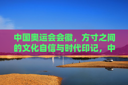 中国奥运会会徽，方寸之间的文化自信与时代印记，中国奥运会会徽，方寸间的文化自信与时代印记