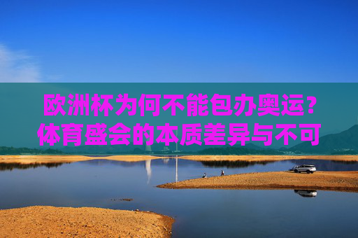 欧洲杯为何不能包办奥运？体育盛会的本质差异与不可替代性，欧洲杯难包办奥运，体育盛会的本质差异与不可替代性