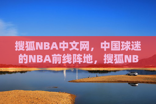 搜狐NBA中文网,中国球迷的NBA前线阵地,搜狐NBA中文网,中国球迷的NBA前线阵地