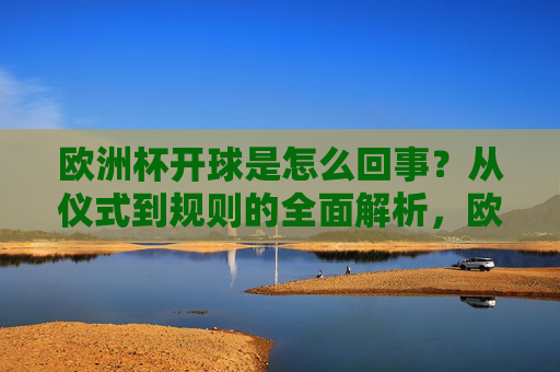 欧洲杯开球是怎么回事？从仪式到规则的全面解析，欧洲杯开球，仪式与规则的全面解析