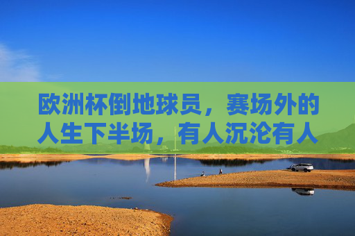 欧洲杯倒地球员,赛场外的人生下半场,有人沉沦有人重生?欧洲杯倒计时,球员赛场外人生下半场,沉沦或重生?