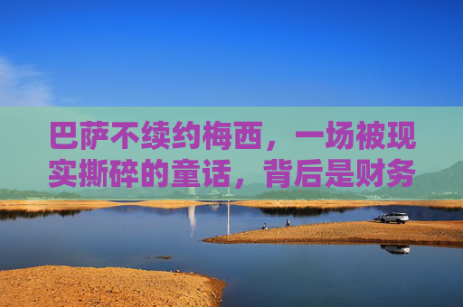 巴萨不续约梅西，一场被现实撕碎的童话，背后是财务困局与时代裂痕，巴萨不续约梅西，被现实撕碎的童话，困局与时代裂痕