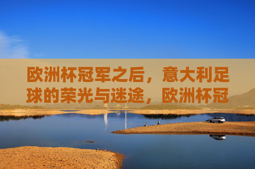 欧洲杯冠军之后，意大利足球的荣光与迷途，欧洲杯冠军之后，意大利足球的荣光与迷途