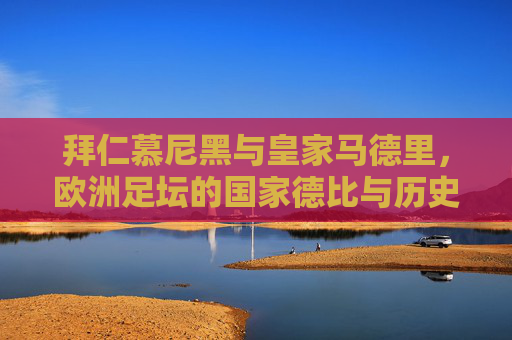 拜仁慕尼黑与皇家马德里，欧洲足坛的国家德比与历史战绩解析，拜仁慕尼黑vs皇家马德里，欧洲足坛豪门德比与历史战绩解析