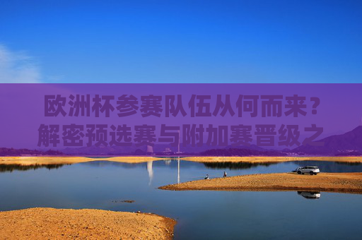 欧洲杯参赛队伍从何而来？解密预选赛与附加赛晋级之路，欧洲杯参赛队伍晋级之路，解密预选赛与附加赛