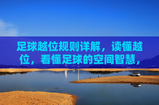 足球越位规则详解，读懂越位，看懂足球的空间智慧，足球越位规则，空间智慧的球场解码