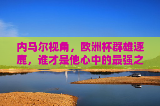 内马尔视角，欧洲杯群雄逐鹿，谁才是他心中的最强之师？内马尔视角，欧洲杯群雄逐鹿，心中的最强之师