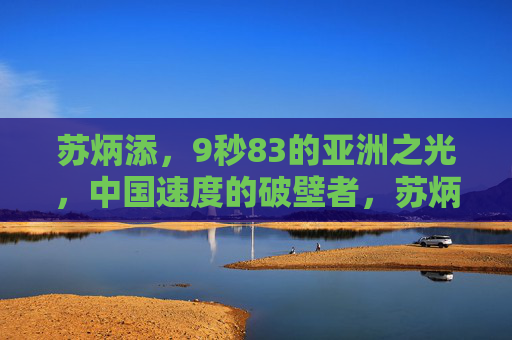 苏炳添，9秒83的亚洲之光，中国速度的破壁者，苏炳添，9秒83的亚洲之光，中国速度破壁者