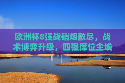 欧洲杯8强战硝烟散尽，战术博弈升级，四强席位尘埃落定，欧洲杯8强战硝烟散尽，战术博弈升级，四强尘埃落定
