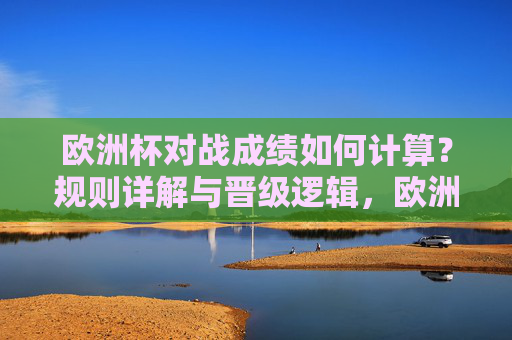 欧洲杯对战成绩如何计算?规则详解与晋级逻辑,欧洲杯对战成绩计算规则详解与晋级逻辑