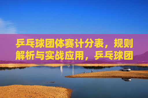 乒乓球团体赛计分表,规则解析与实战应用,乒乓球团体赛计分表,规则解析与实战应用