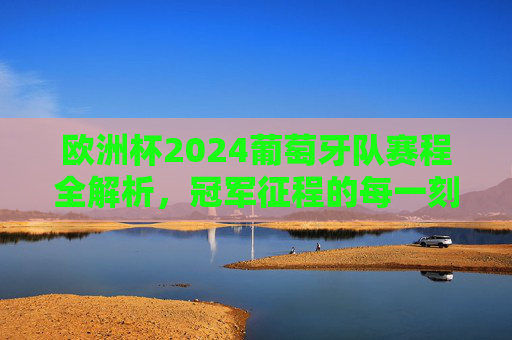 欧洲杯2024葡萄牙队赛程全解析，冠军征程的每一刻，欧洲杯2024葡萄牙赛程全解析，冠军征程每一刻