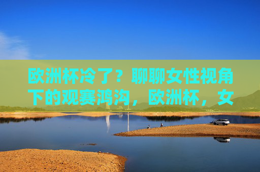 欧洲杯冷了？聊聊女性视角下的观赛鸿沟，欧洲杯，女性视角下的观赛鸿沟