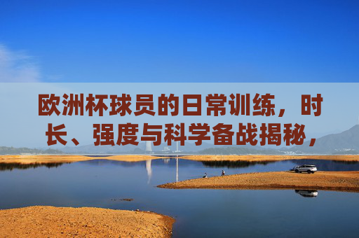 欧洲杯球员的日常训练,时长、强度与科学备战揭秘,欧洲杯球员日常训练,时长、强度与科学备战揭秘
