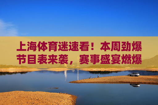 上海体育迷速看!本周劲爆节目表来袭,赛事盛宴燃爆申城,上海体育迷速看!本周赛事盛宴燃爆申城