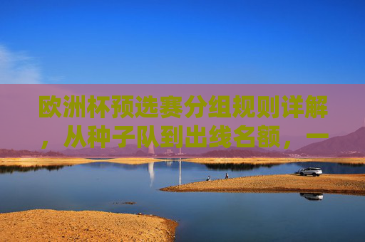 欧洲杯预选赛分组规则详解，从种子队到出线名额，一文读懂，欧洲杯预选赛分组规则详解，从种子队到出线名额