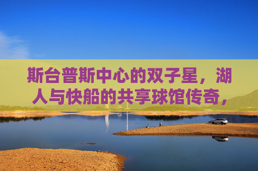 斯台普斯中心的双子星,湖人与快船的共享球馆传奇,斯台普斯双子星,湖人与快船的共享球馆传奇