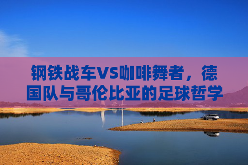 钢铁战车VS咖啡舞者,德国队与哥伦比亚的足球哲学碰撞