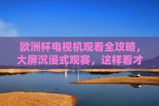 欧洲杯电视机观看全攻略，大屏沉浸式观赛，这样看才过瘾！欧洲杯大屏沉浸观赛全攻略，这样看才过瘾！