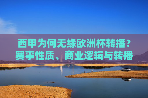 西甲为何无缘欧洲杯转播？赛事性质、商业逻辑与转播权壁垒解析，西甲无缘欧洲杯转播，赛事性质、商业逻辑与转播权壁垒解析