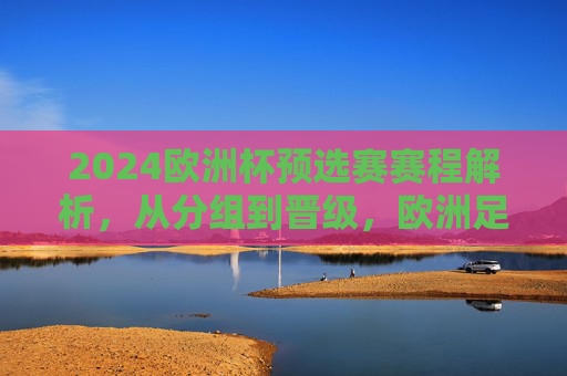 2024欧洲杯预选赛赛程解析,从分组到晋级,欧洲足坛烽烟再起,2024欧洲杯预选赛赛程解析,从分组到晋级,欧洲足坛烽烟再起
